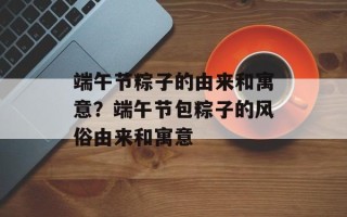 端午节粽子的由来和寓意？端午节包粽子的风俗由来和寓意