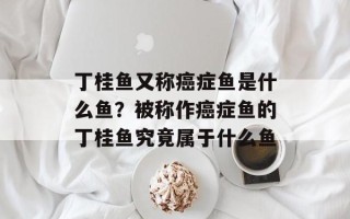 丁桂鱼又称癌症鱼是什么鱼？被称作癌症鱼的丁桂鱼究竟属于什么鱼