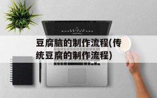 豆腐脑的制作流程(传统豆腐的制作流程)