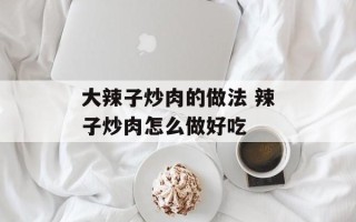 大辣子炒肉的做法 辣子炒肉怎么做好吃