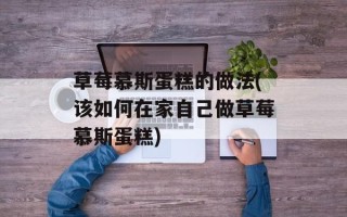 草莓慕斯蛋糕的做法(该如何在家自己做草莓慕斯蛋糕)