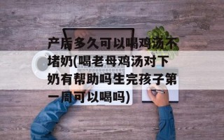 产后多久可以喝鸡汤不堵奶(喝老母鸡汤对下奶有帮助吗生完孩子第一周可以喝吗)