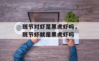 斑节对虾是黑虎虾吗，斑节虾就是黑虎虾吗
