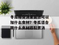 冬瓜排骨汤里面还可以加什么食材？冬瓜适合跟什么食材搭配煮汤