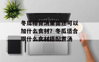 冬瓜排骨汤里面还可以加什么食材？冬瓜适合跟什么食材搭配煮汤
