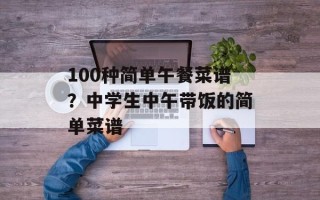 100种简单午餐菜谱？中学生中午带饭的简单菜谱
