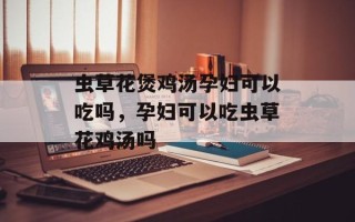 虫草花煲鸡汤孕妇可以吃吗，孕妇可以吃虫草花鸡汤吗