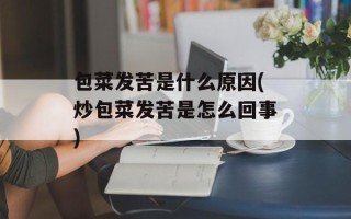 包菜发苦是什么原因(炒包菜发苦是怎么回事)