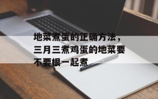 地菜煮蛋的正确方法，三月三煮鸡蛋的地菜要不要根一起煮