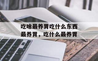 吃啥最养胃吃什么东西最养胃，吃什么最养胃