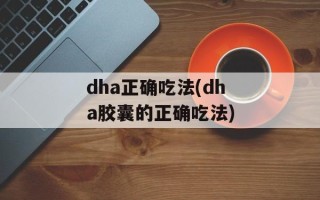dha正确吃法(dha胶囊的正确吃法)