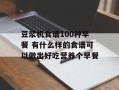 豆浆机食谱100种早餐 有什么样的食谱可以做出好吃营养个早餐