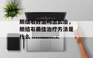 胆结石好治吗怎么治，胆结石最佳治疗方法是什么