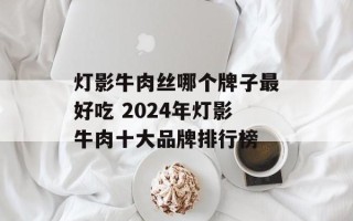 灯影牛肉丝哪个牌子最好吃 2024年灯影牛肉十大品牌排行榜