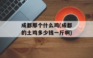成都那个什么鸡(成都的土鸡多少钱一斤啊)