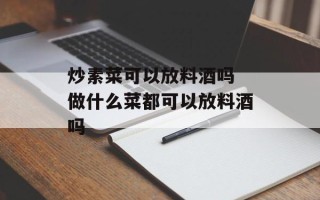 炒素菜可以放料酒吗 做什么菜都可以放料酒吗