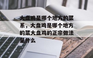 大盘鸡是哪个地方的菜系，大盘鸡是哪个地方的菜大盘鸡的正宗做法是什么