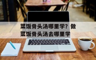 菜饭骨头汤哪里学？做菜饭骨头汤去哪里学