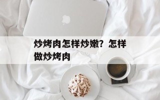 炒烤肉怎样炒嫩？怎样做炒烤肉