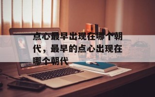 点心最早出现在哪个朝代，最早的点心出现在哪个朝代
