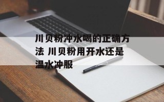 川贝粉冲水喝的正确方法 川贝粉用开水还是温水冲服
