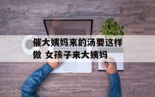 催大姨妈来的汤要这样做 女孩子来大姨妈