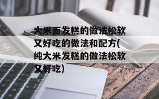 大米面发糕的做法松软又好吃的做法和配方(纯大米发糕的做法松软又好吃)