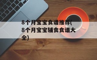 8个月宝宝食谱推荐(8个月宝宝辅食食谱大全)