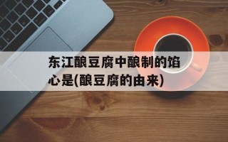 东江酿豆腐中酿制的馅心是(酿豆腐的由来)