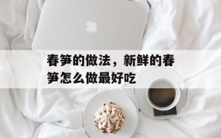 春笋的做法，新鲜的春笋怎么做最好吃