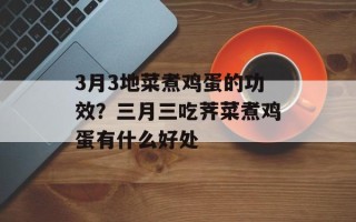 3月3地菜煮鸡蛋的功效？三月三吃荠菜煮鸡蛋有什么好处