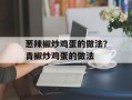 葱辣椒炒鸡蛋的做法？青椒炒鸡蛋的做法