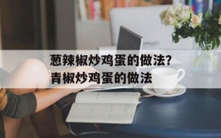 葱辣椒炒鸡蛋的做法？青椒炒鸡蛋的做法