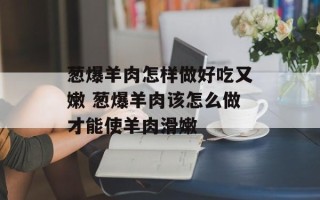 葱爆羊肉怎样做好吃又嫩 葱爆羊肉该怎么做才能使羊肉滑嫩