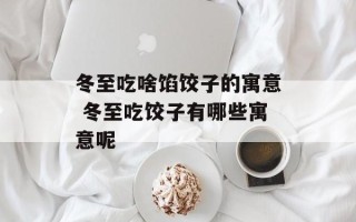 冬至吃啥馅饺子的寓意 冬至吃饺子有哪些寓意呢