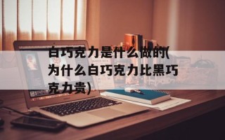 白巧克力是什么做的(为什么白巧克力比黑巧克力贵)