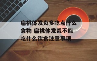 扁桃体发炎多吃点什么食物 扁桃体发炎不能吃什么饮食注意事项