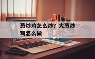 葱炒鸡怎么炒？大葱炒鸡怎么做