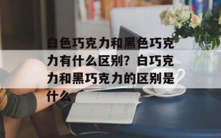白色巧克力和黑色巧克力有什么区别？白巧克力和黑巧克力的区别是什么