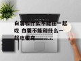 白薯和什么不能在一起吃 白薯不能和什么一起吃相克