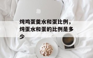 炖鸡蛋羹水和蛋比例，炖蛋水和蛋的比例是多少