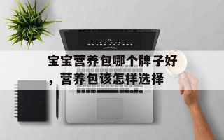 宝宝营养包哪个牌子好，营养包该怎样选择
