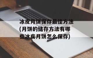 冰皮月饼保存最佳方法(月饼的储存方法有哪些冰皮月饼怎么保存)