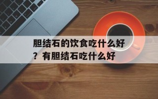 胆结石的饮食吃什么好？有胆结石吃什么好