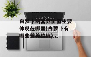 白萝卜的营养价值主要体现在哪里(白萝卜有哪些营养价值)