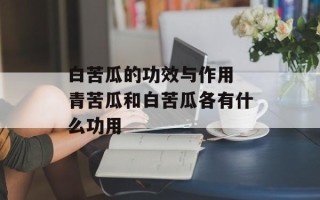 白苦瓜的功效与作用 青苦瓜和白苦瓜各有什么功用