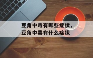 豆角中毒有哪些症状，豆角中毒有什么症状