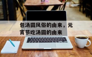 包汤圆风俗的由来，元宵节吃汤圆的由来