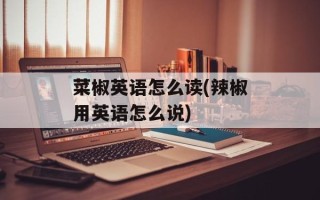 菜椒英语怎么读(辣椒用英语怎么说)
