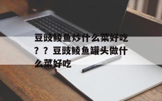 豆豉鲮鱼炒什么菜好吃？？豆豉鲮鱼罐头做什么菜好吃
